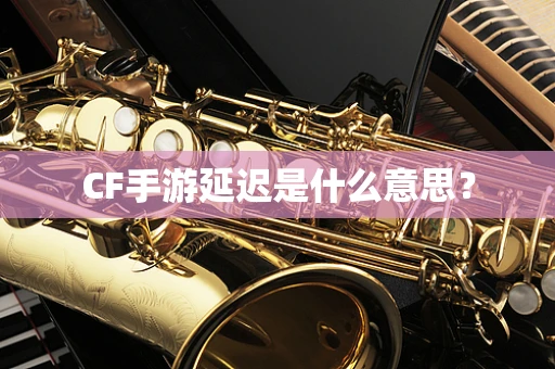 CF手游延迟是什么意思？