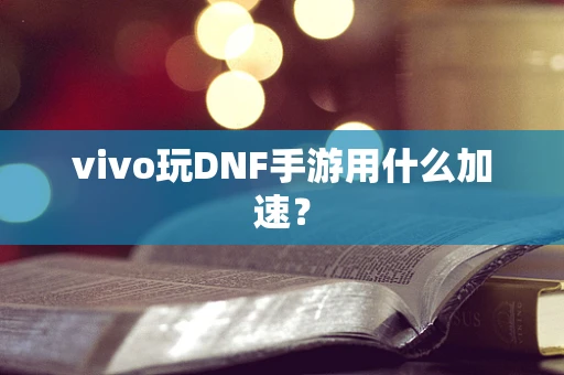 vivo玩DNF手游用什么加速？