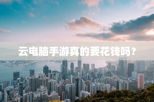 云电脑手游真的要花钱吗？
