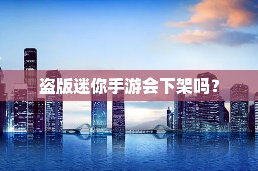 盗版迷你手游会下架吗？