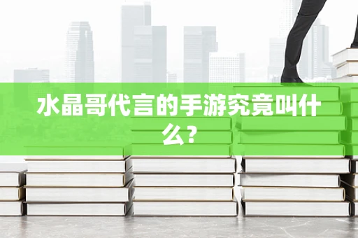 水晶哥代言的手游究竟叫什么？