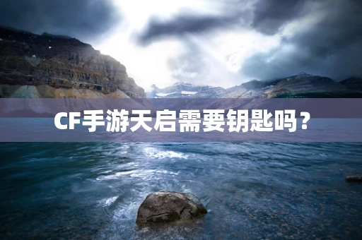 CF手游天启需要钥匙吗？