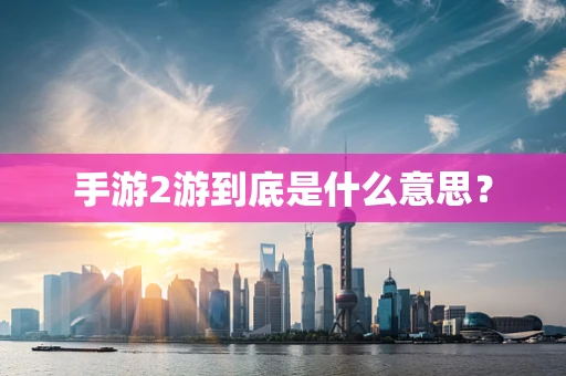 手游2游到底是什么意思？