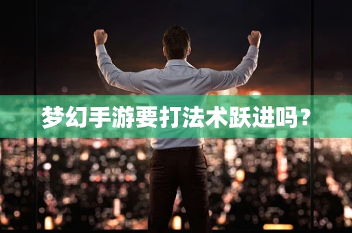 梦幻手游要打法术跃进吗？