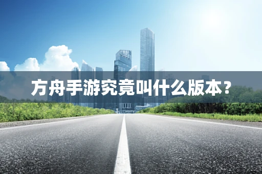 方舟手游究竟叫什么版本？
