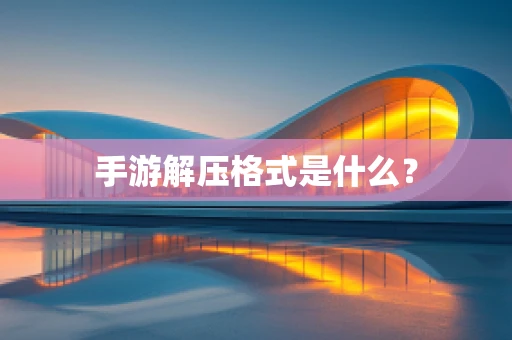 手游解压格式是什么？