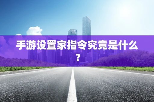 手游设置家指令究竟是什么？