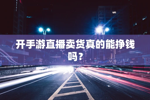 开手游直播卖货真的能挣钱吗？