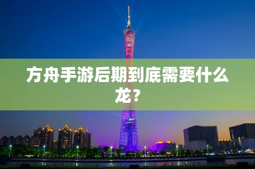 方舟手游后期到底需要什么龙？