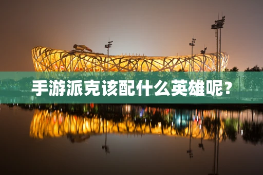 手游派克该配什么英雄呢？
