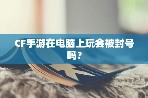 CF手游在电脑上玩会被封号吗？