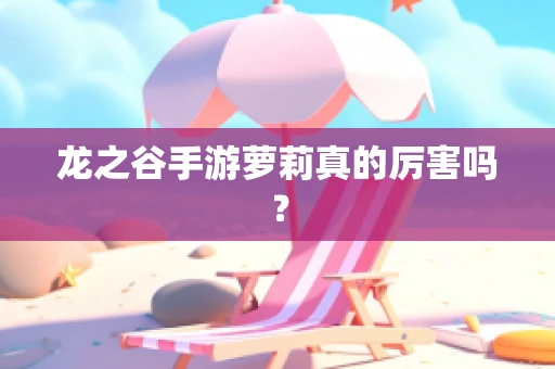 龙之谷手游萝莉真的厉害吗？