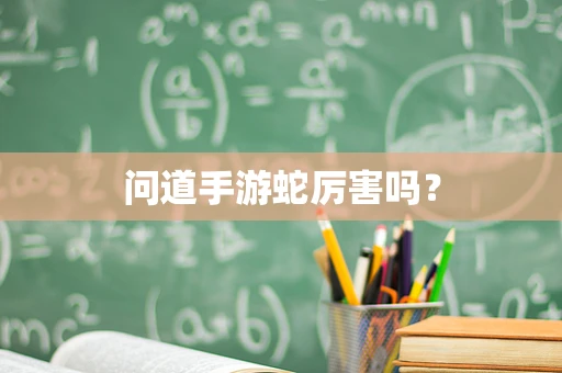 问道手游蛇厉害吗？