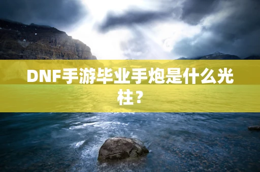 DNF手游毕业手炮是什么光柱？
