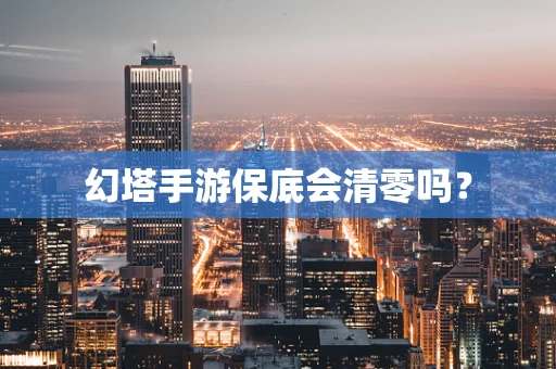 幻塔手游保底会清零吗？