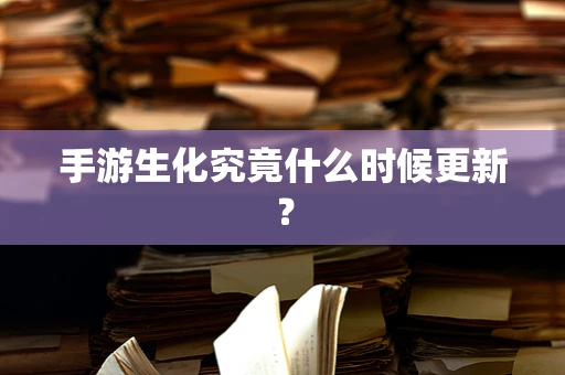 手游生化究竟什么时候更新？