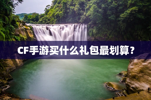 CF手游买什么礼包最划算？