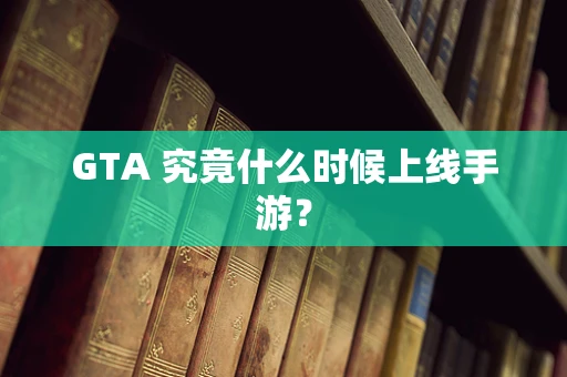 GTA 究竟什么时候上线手游？
