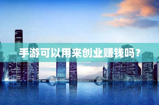 手游可以用来创业赚钱吗？