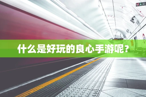 什么是好玩的良心手游呢？