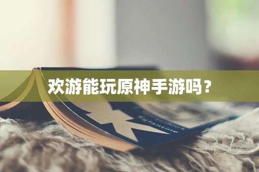 欢游能玩原神手游吗？