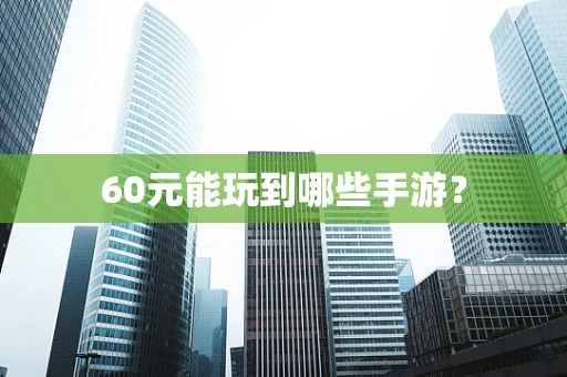 60元能玩到哪些手游？