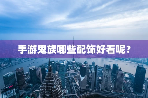 手游鬼族哪些配饰好看呢？