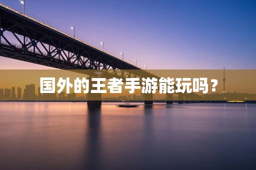 国外的王者手游能玩吗？