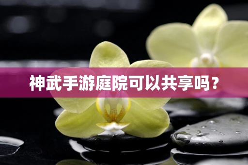 神武手游庭院可以共享吗？