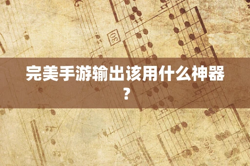 完美手游输出该用什么神器？