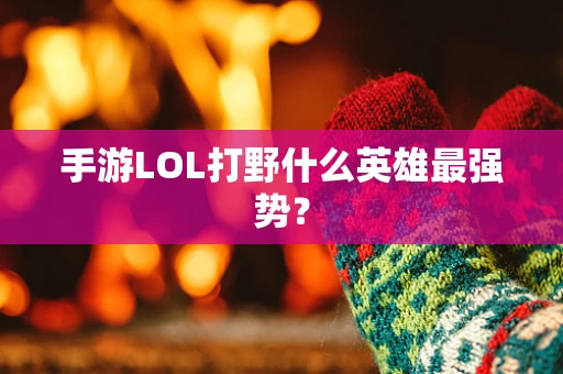 手游LOL打野什么英雄最强势？