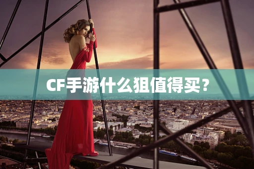 CF手游什么狙值得买？