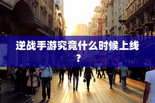 逆战手游究竟什么时候上线？