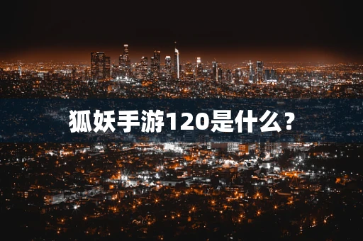 狐妖手游120是什么？