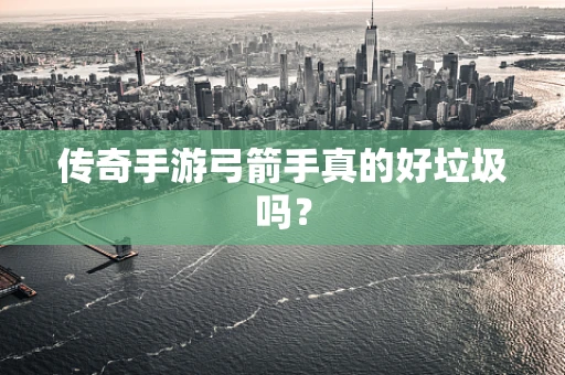 传奇手游弓箭手真的好垃圾吗？