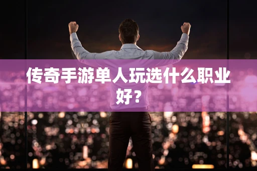 传奇手游单人玩选什么职业好？