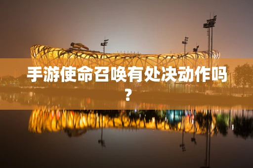 手游使命召唤有处决动作吗？