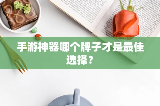 手游神器哪个牌子才是最佳选择？