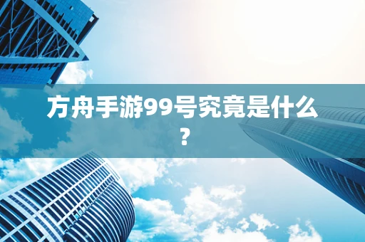 方舟手游99号究竟是什么？