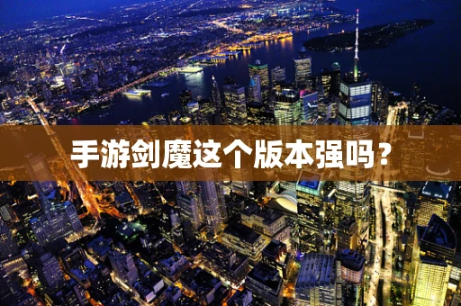 手游剑魔这个版本强吗？