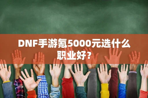 DNF手游氪5000元选什么职业好？