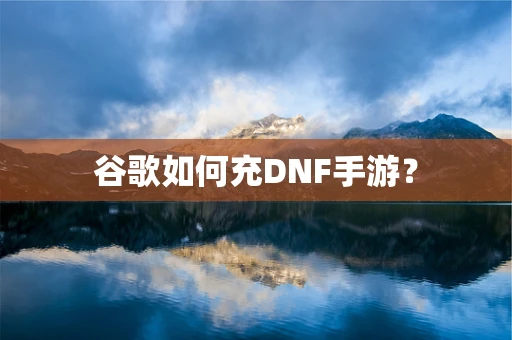 谷歌如何充DNF手游？
