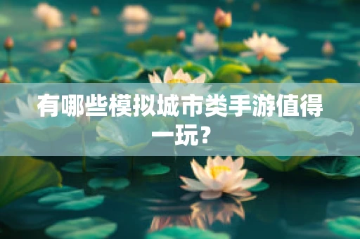 有哪些模拟城市类手游值得一玩？