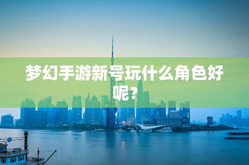 梦幻手游新号玩什么角色好呢？