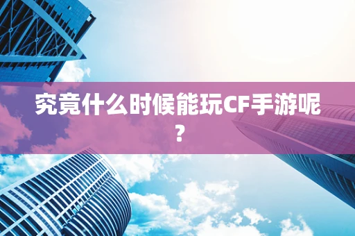 究竟什么时候能玩CF手游呢？