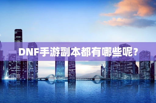 DNF手游副本都有哪些呢？