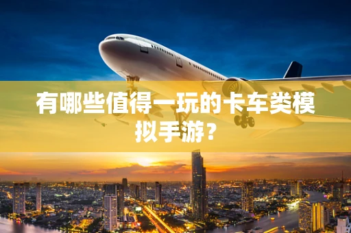 有哪些值得一玩的卡车类模拟手游？