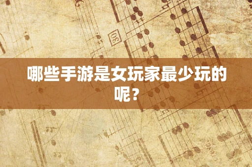 哪些手游是女玩家最少玩的呢？