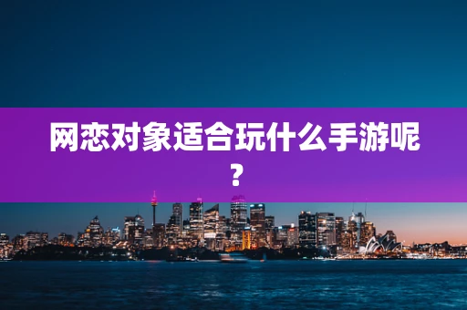 网恋对象适合玩什么手游呢？