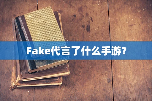 Fake代言了什么手游？